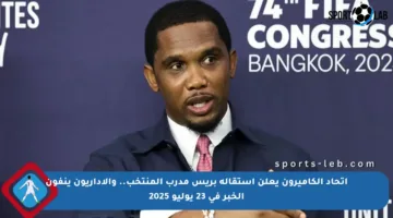 اتحاد الكاميرون يعلن استقالة بريس مدرب المنتخب.. والإداريون ينفون الخبر في 23 يوليو 2025